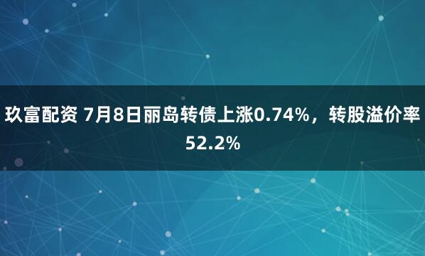 玖富配资 7月8日丽岛转债上涨0.74%，转股溢价率52.2%