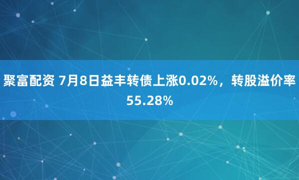 聚富配资 7月8日益丰转债上涨0.02%，转股溢价率55.28%