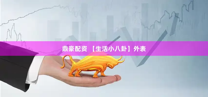 鼎豪配资 【生活小八卦】外表