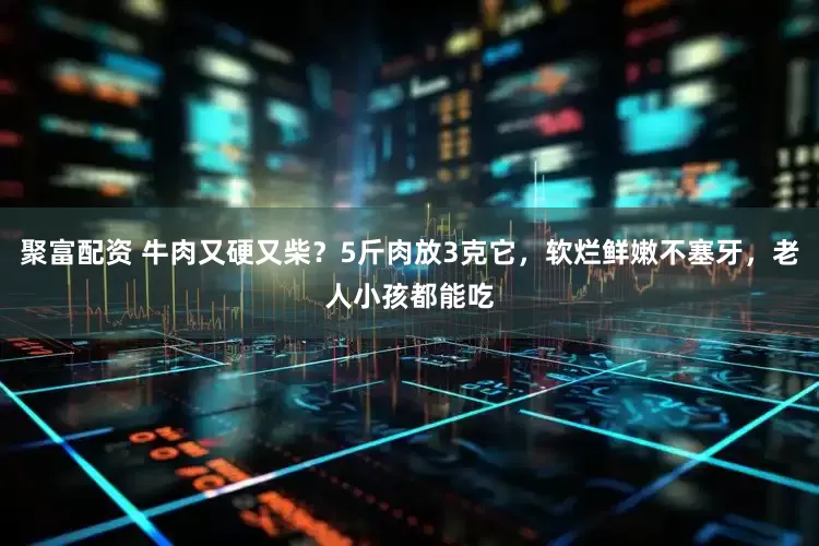 聚富配资 牛肉又硬又柴？5斤肉放3克它，软烂鲜嫩不塞牙，老人小孩都能吃