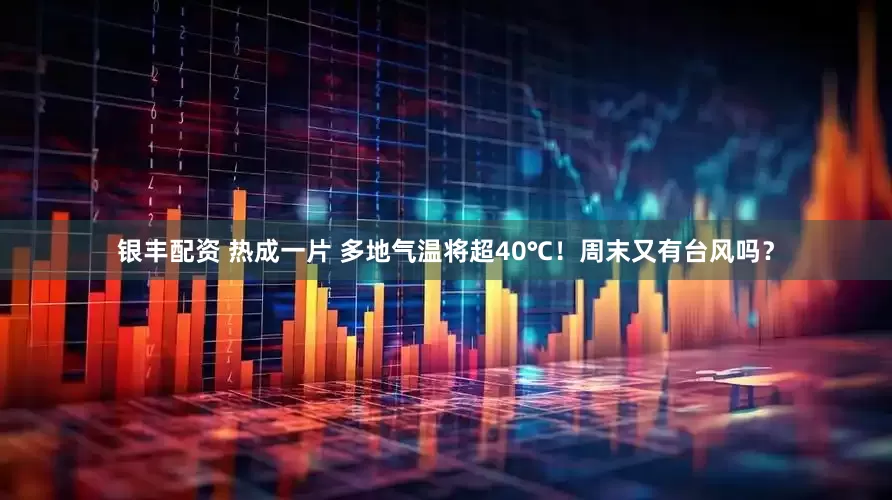 银丰配资 热成一片 多地气温将超40℃！周末又有台风吗？
