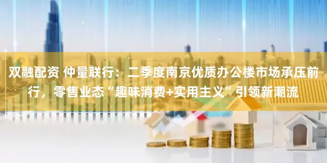 双融配资 仲量联行：二季度南京优质办公楼市场承压前行，零售业态“趣味消费+实用主义”引领新潮流