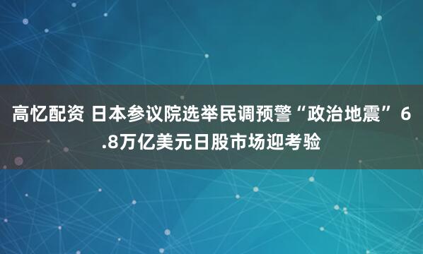 高忆配资 日本参议院选举民调预警“政治地震” 6.8万亿美元日股市场迎考验