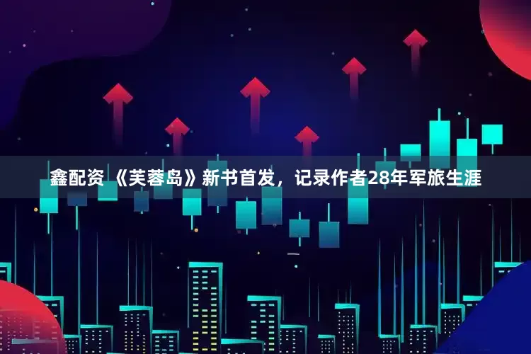 鑫配资 《芙蓉岛》新书首发，记录作者28年军旅生涯