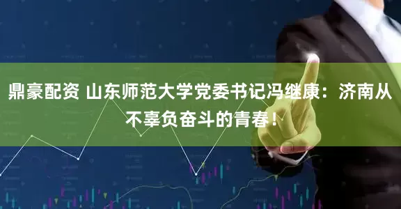 鼎豪配资 山东师范大学党委书记冯继康：济南从不辜负奋斗的青春！