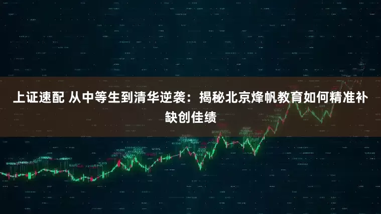 上证速配 从中等生到清华逆袭：揭秘北京烽帆教育如何精准补缺创佳绩