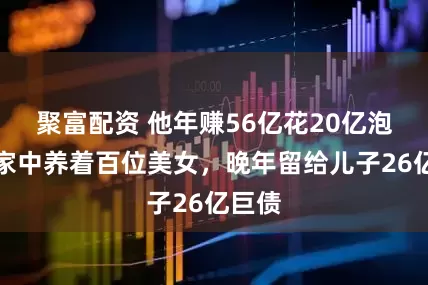 聚富配资 他年赚56亿花20亿泡妞，家中养着百位美女，晚年留给儿子26亿巨债