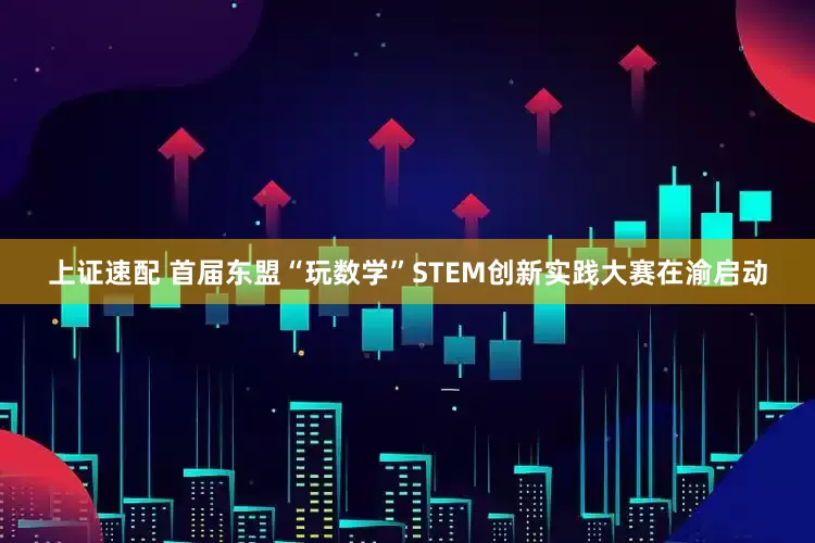 上证速配 首届东盟“玩数学”STEM创新实践大赛在渝启动