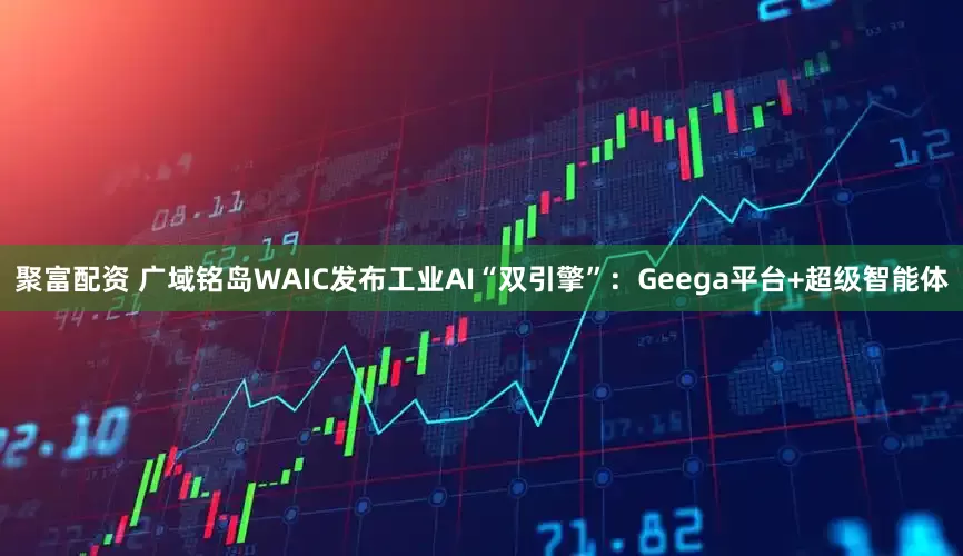 聚富配资 广域铭岛WAIC发布工业AI“双引擎”：Geega平台+超级智能体