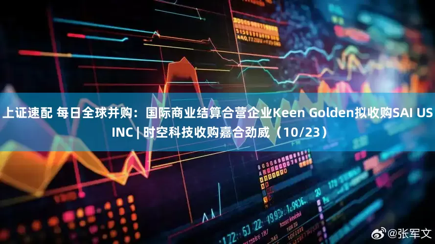 上证速配 每日全球并购：国际商业结算合营企业Keen Golden拟收购SAI US INC | 时空科技收购嘉合劲威（10/23）