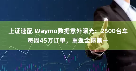 上证速配 Waymo数据意外曝光：2500台车每周45万订单，重返全球第一
