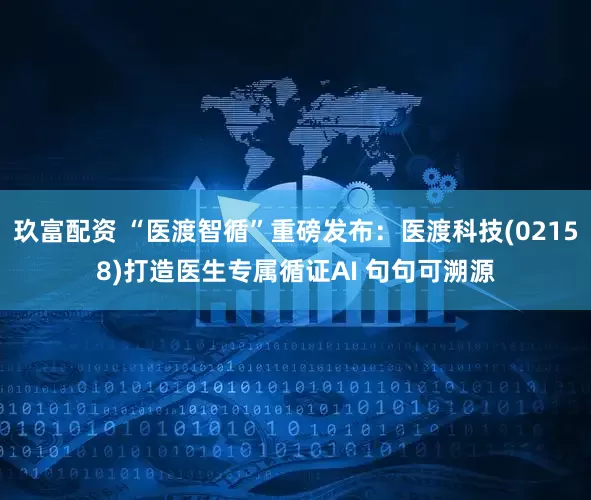玖富配资 “医渡智循”重磅发布：医渡科技(02158)打造医生专属循证AI 句句可溯源