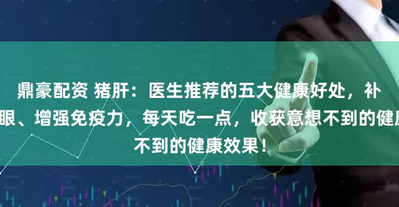鼎豪配资 猪肝：医生推荐的五大健康好处，补血、养眼、增强免疫力，每天吃一点，收获意想不到的健康效果！