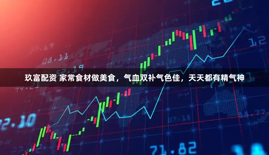 玖富配资 家常食材做美食，气血双补气色佳，天天都有精气神